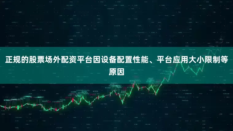 正规的股票场外配资平台因设备配置性能、平台应用大小限制等原因