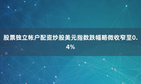 股票独立帐户配资炒股美元指数跌幅略微收窄至0.4%