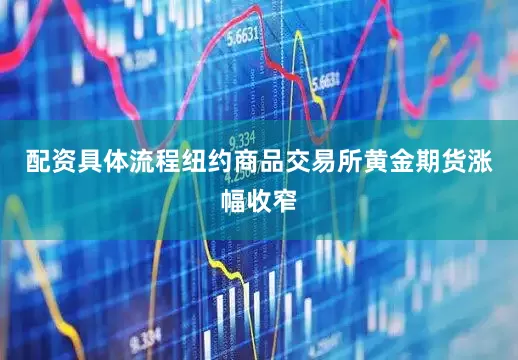 配资具体流程纽约商品交易所黄金期货涨幅收窄