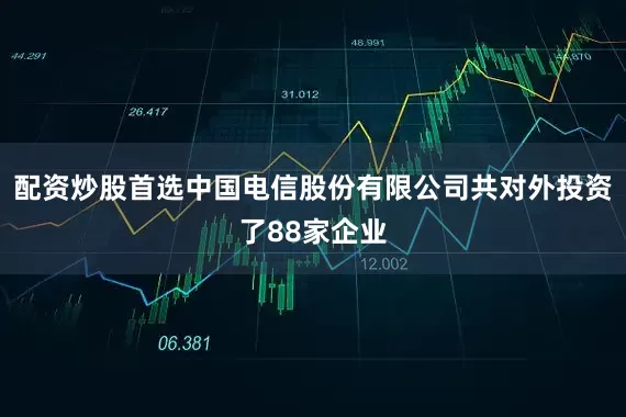 配资炒股首选中国电信股份有限公司共对外投资了88家企业
