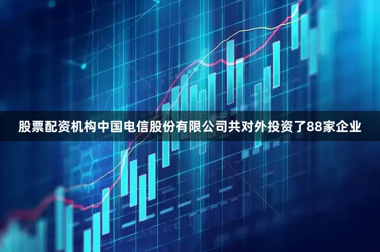 股票配资机构中国电信股份有限公司共对外投资了88家企业