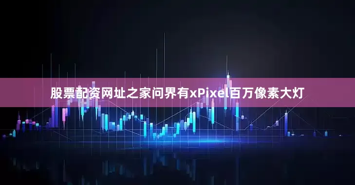 股票配资网址之家问界有xPixel百万像素大灯