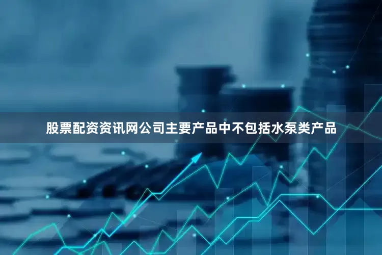 股票配资资讯网公司主要产品中不包括水泵类产品