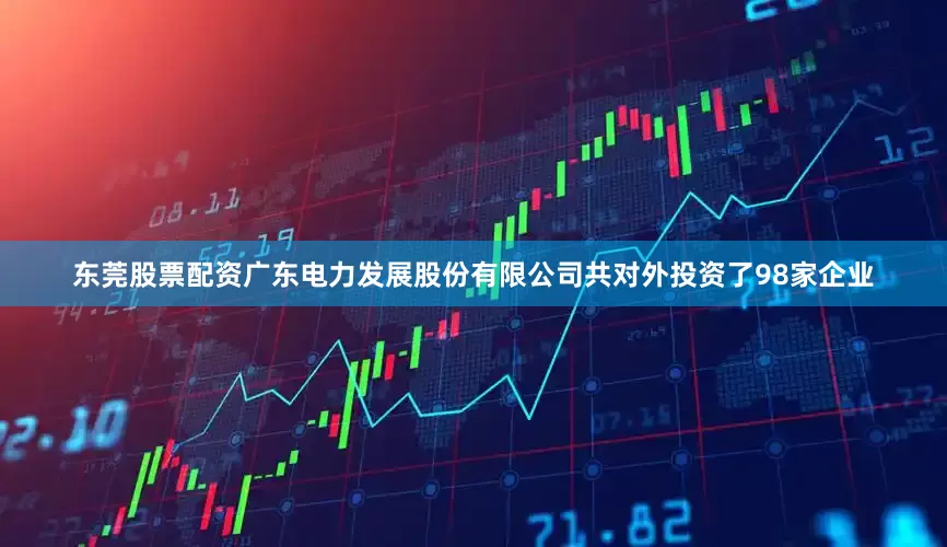 东莞股票配资广东电力发展股份有限公司共对外投资了98家企业