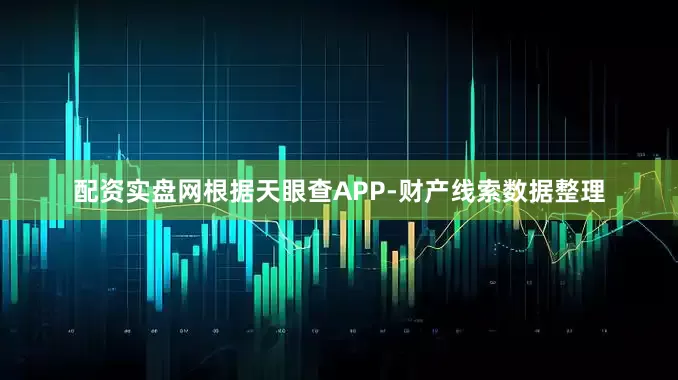 配资实盘网根据天眼查APP-财产线索数据整理