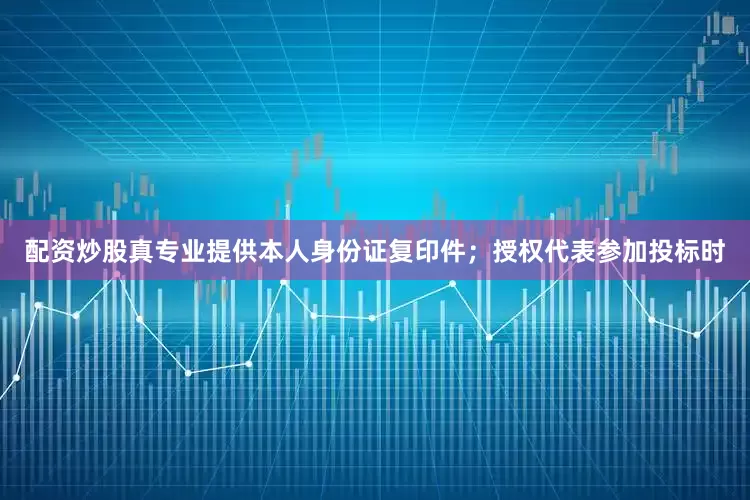 配资炒股真专业提供本人身份证复印件；授权代表参加投标时