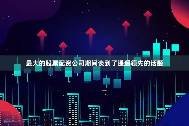 最大的股票配资公司期间谈到了遥遥领先的话题