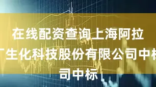 在线配资查询上海阿拉丁生化科技股份有限公司中标