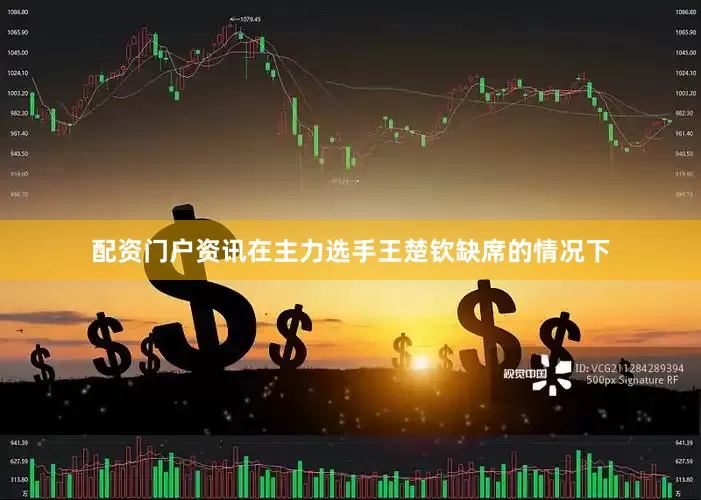 配资门户资讯在主力选手王楚钦缺席的情况下
