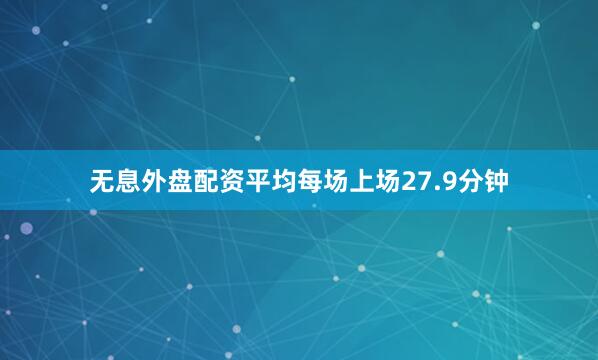 无息外盘配资平均每场上场27.9分钟