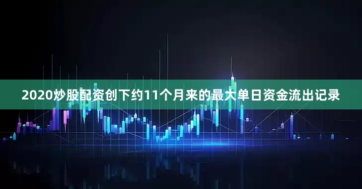 2020炒股配资创下约11个月来的最大单日资金流出记录