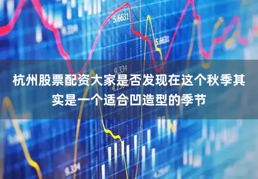 杭州股票配资大家是否发现在这个秋季其实是一个适合凹造型的季节