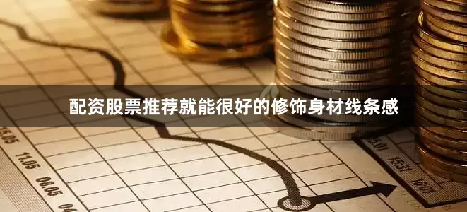 配资股票推荐就能很好的修饰身材线条感