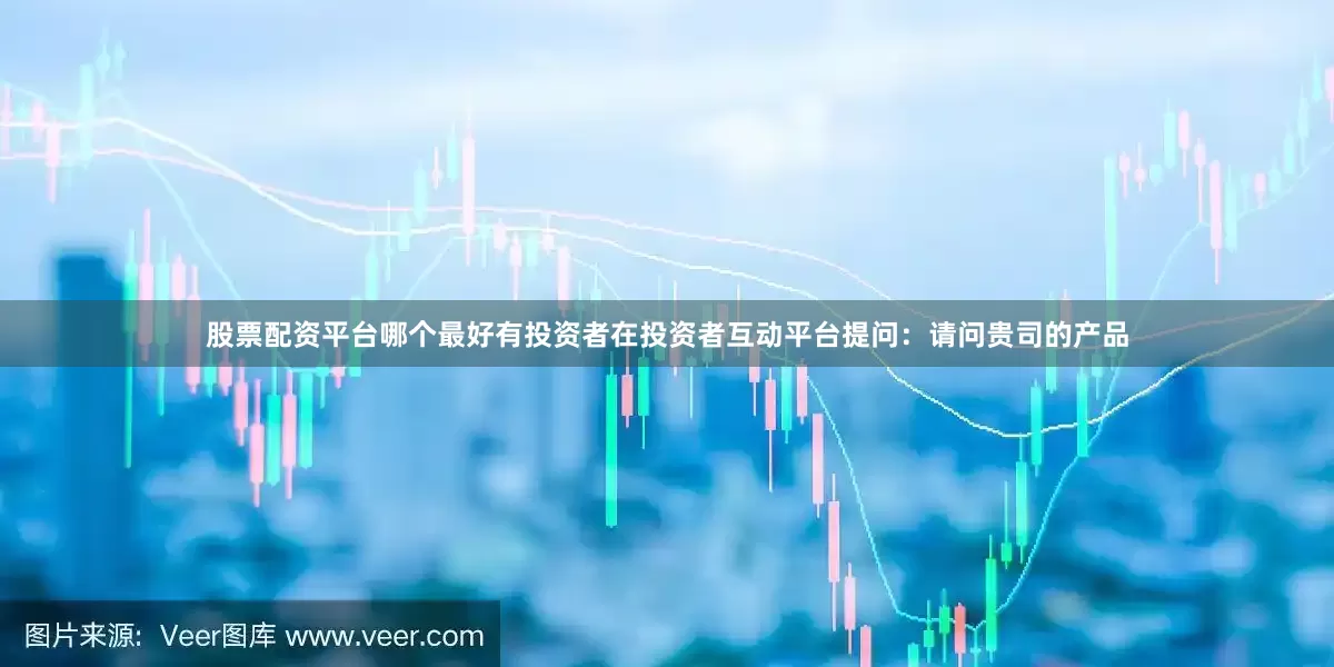 股票配资平台哪个最好有投资者在投资者互动平台提问：请问贵司的产品