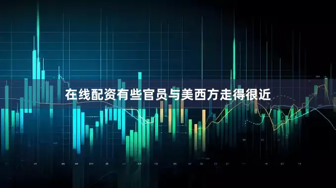 在线配资有些官员与美西方走得很近