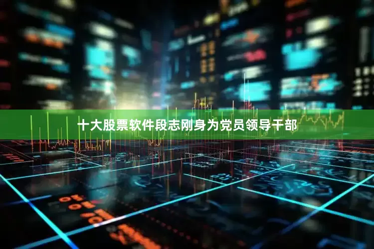十大股票软件段志刚身为党员领导干部
