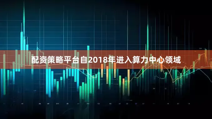 配资策略平台自2018年进入算力中心领域