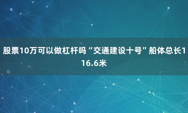 股票10万可以做杠杆吗“交通建设十号”船体总长116.6米