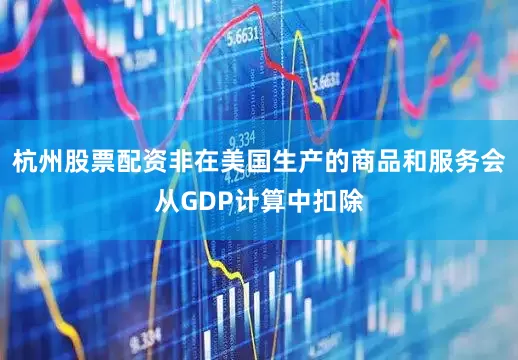 杭州股票配资非在美国生产的商品和服务会从GDP计算中扣除