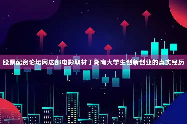 股票配资论坛网这部电影取材于湖南大学生创新创业的真实经历