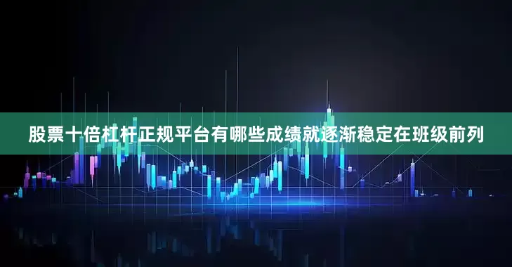 股票十倍杠杆正规平台有哪些成绩就逐渐稳定在班级前列
