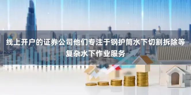 线上开户的证券公司他们专注于钢护筒水下切割拆除等复杂水下作业服务
