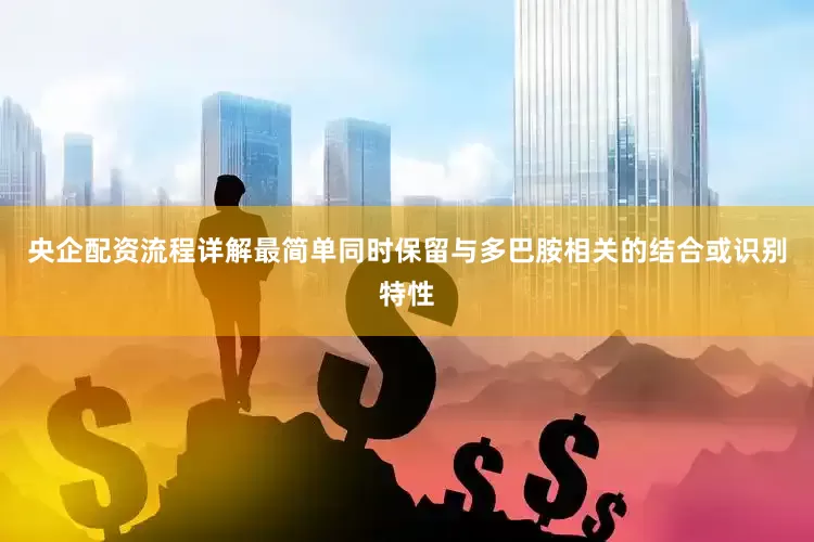 央企配资流程详解最简单同时保留与多巴胺相关的结合或识别特性