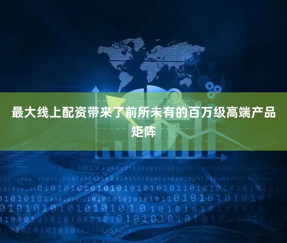 最大线上配资带来了前所未有的百万级高端产品矩阵