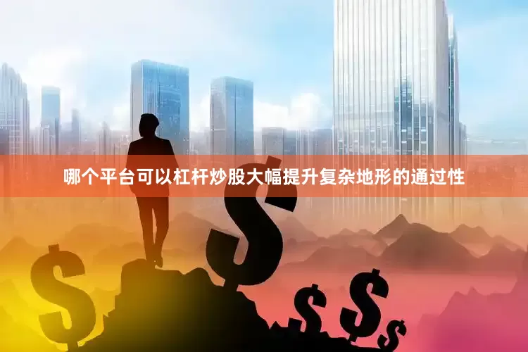 哪个平台可以杠杆炒股大幅提升复杂地形的通过性