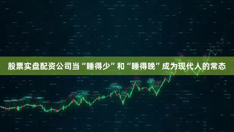 股票实盘配资公司当“睡得少”和“睡得晚”成为现代人的常态