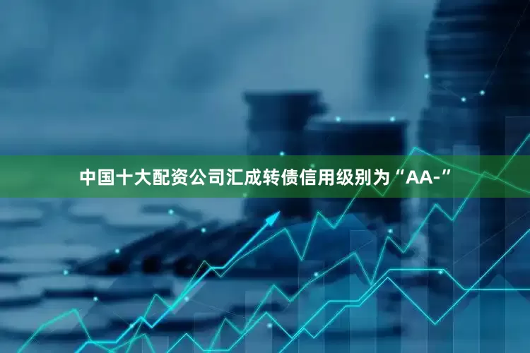 中国十大配资公司汇成转债信用级别为“AA-”