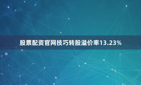 股票配资官网技巧转股溢价率13.23%