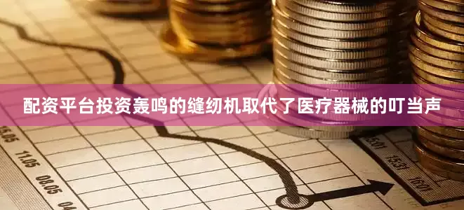 配资平台投资轰鸣的缝纫机取代了医疗器械的叮当声