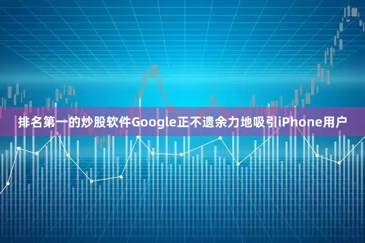 排名第一的炒股软件Google正不遗余力地吸引iPhone用户
