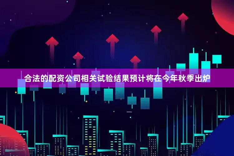 合法的配资公司相关试验结果预计将在今年秋季出炉