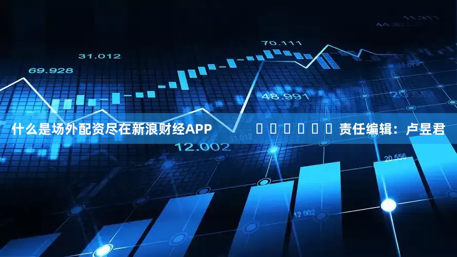 什么是场外配资尽在新浪财经APP            						责任编辑：卢昱君