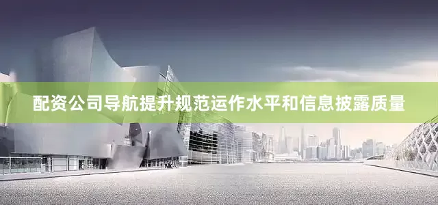 配资公司导航提升规范运作水平和信息披露质量