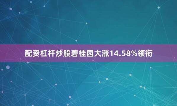 配资杠杆炒股碧桂园大涨14.58%领衔