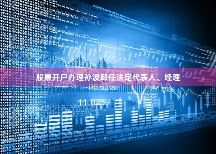 股票开户办理孙波卸任法定代表人、经理