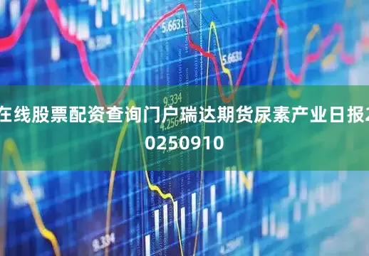 在线股票配资查询门户瑞达期货尿素产业日报20250910