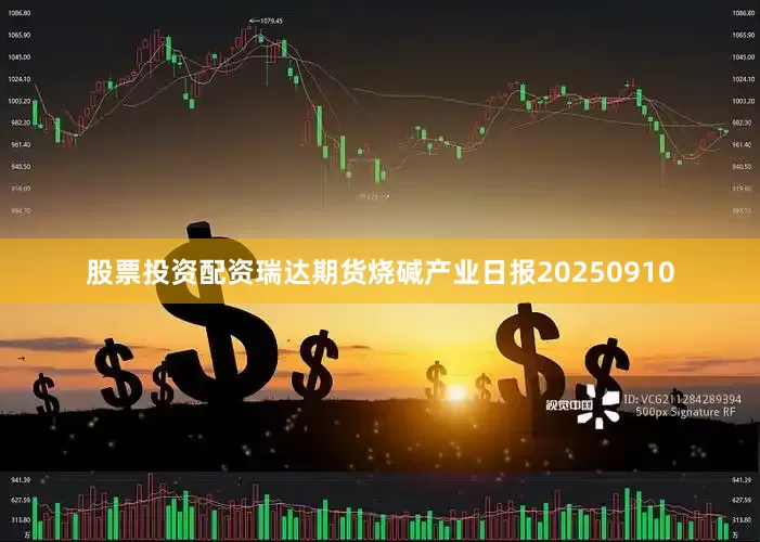 股票投资配资瑞达期货烧碱产业日报20250910
