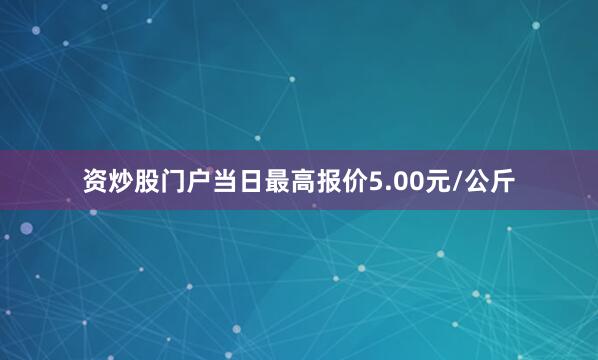 资炒股门户当日最高报价5.00元/公斤