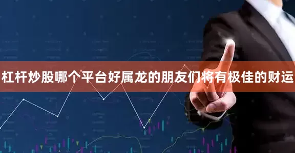 杠杆炒股哪个平台好属龙的朋友们将有极佳的财运