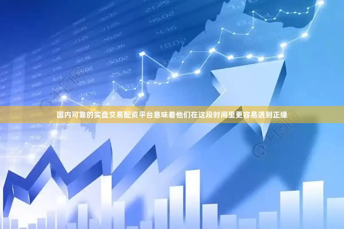 国内可靠的实盘交易配资平台意味着他们在这段时间里更容易遇到正缘