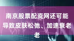 南京股票配资网还可能导致皮肤松弛、加速衰老