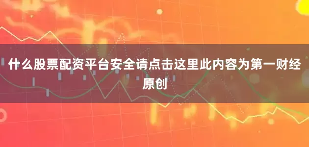 什么股票配资平台安全请点击这里此内容为第一财经原创