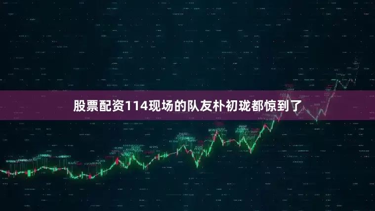 股票配资114现场的队友朴初珑都惊到了