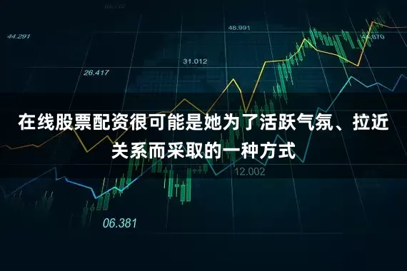 在线股票配资很可能是她为了活跃气氛、拉近关系而采取的一种方式