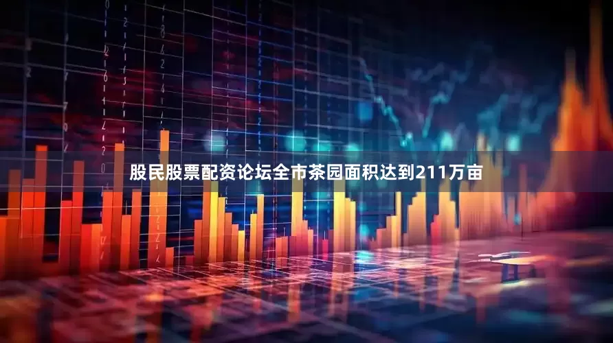 股民股票配资论坛全市茶园面积达到211万亩