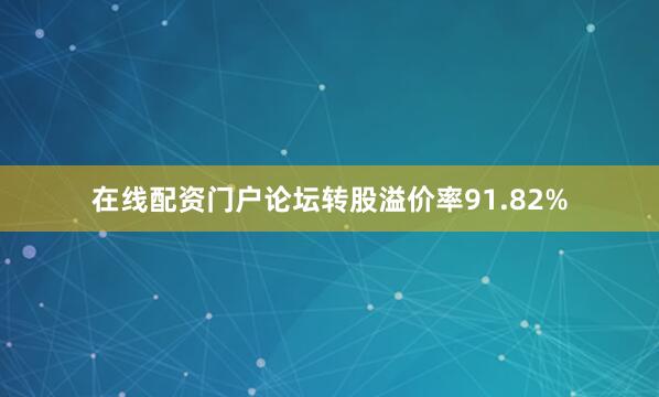 在线配资门户论坛转股溢价率91.82%